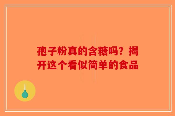 孢子粉真的含糖吗？揭开这个看似简单的食品
