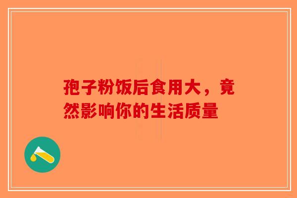 孢子粉饭后食用大，竟然影响你的生活质量
