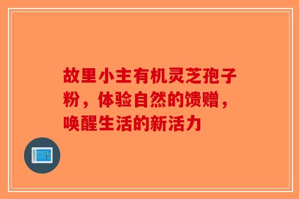 故里小主有机灵芝孢子粉，体验自然的馈赠，唤醒生活的新活力