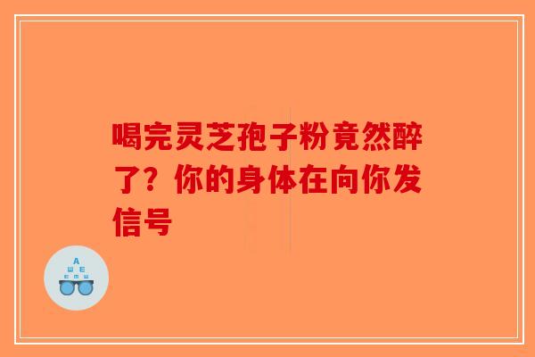 喝完灵芝孢子粉竟然醉了？你的身体在向你发信号