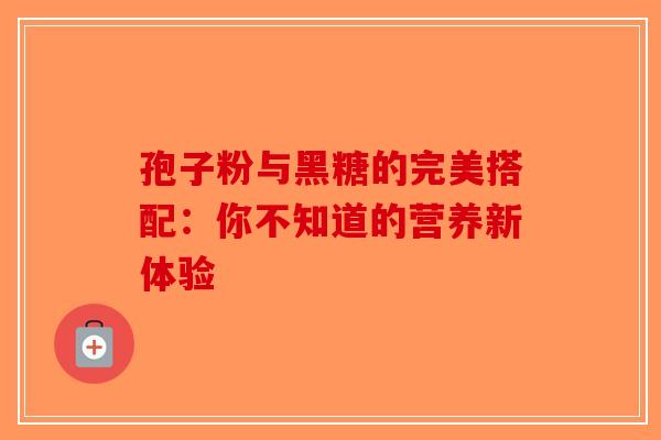 孢子粉与黑糖的完美搭配：你不知道的营养新体验