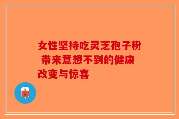 女性坚持吃灵芝孢子粉 带来意想不到的健康改变与惊喜