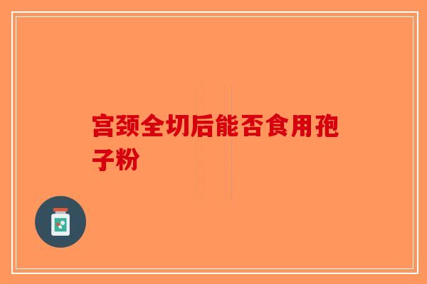 宫颈全切后能否食用孢子粉