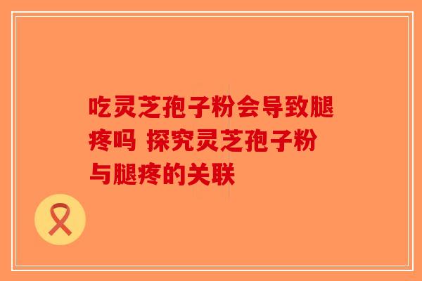 吃灵芝孢子粉会导致腿疼吗 探究灵芝孢子粉与腿疼的关联