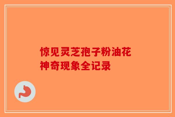 惊见灵芝孢子粉油花 神奇现象全记录
