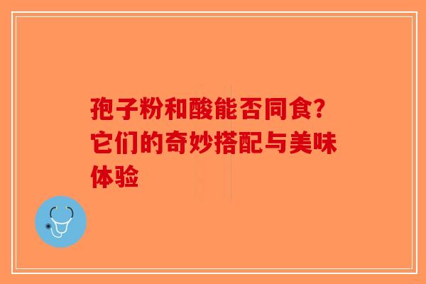 孢子粉和酸能否同食？它们的奇妙搭配与美味体验