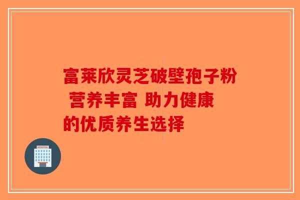 富莱欣灵芝破壁孢子粉 营养丰富 助力健康的优质养生选择