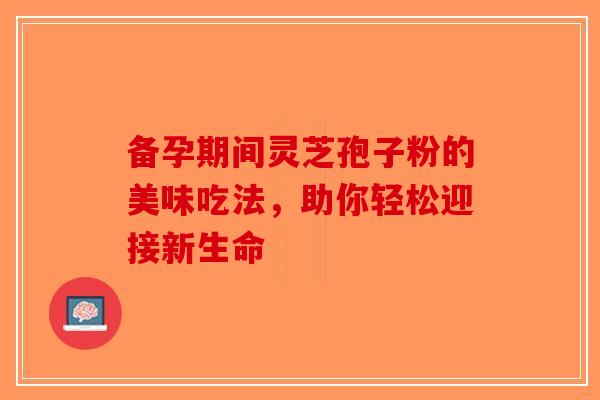 备孕期间灵芝孢子粉的美味吃法，助你轻松迎接新生命