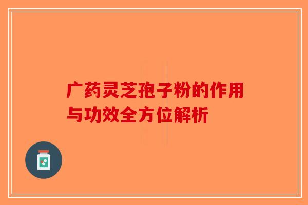 广药灵芝孢子粉的作用与功效全方位解析