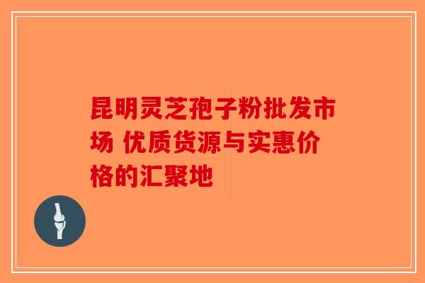 昆明灵芝孢子粉批发市场 优质货源与实惠价格的汇聚地