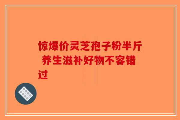 惊爆价灵芝孢子粉半斤 养生滋补好物不容错过