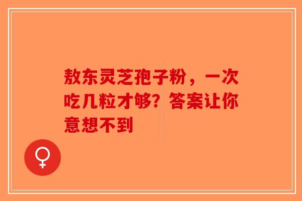 敖东灵芝孢子粉，一次吃几粒才够？答案让你意想不到