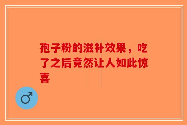 孢子粉的滋补效果，吃了之后竟然让人如此惊喜
