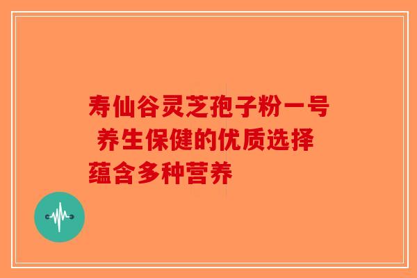 寿仙谷灵芝孢子粉一号 养生保健的优质选择蕴含多种营养