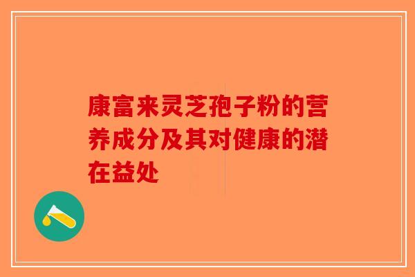 康富来灵芝孢子粉的营养成分及其对健康的潜在益处