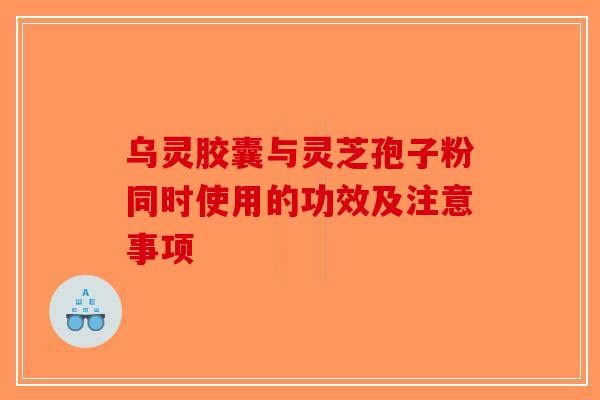 乌灵胶囊与灵芝孢子粉同时使用的功效及注意事项