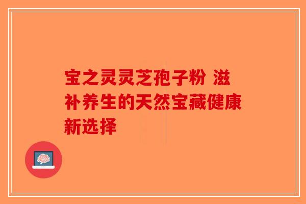 宝之灵灵芝孢子粉 滋补养生的天然宝藏健康新选择
