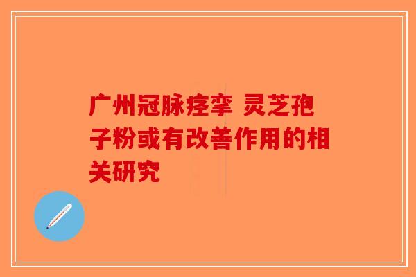 广州冠脉痉挛 灵芝孢子粉或有改善作用的相关研究