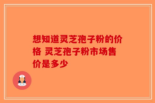 想知道灵芝孢子粉的价格 灵芝孢子粉市场售价是多少