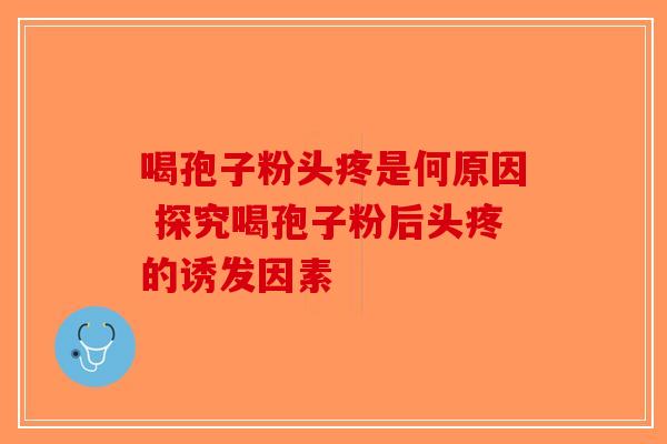 喝孢子粉头疼是何原因 探究喝孢子粉后头疼的诱发因素