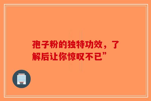 孢子粉的独特功效，了解后让你惊叹不已”