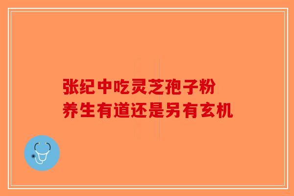 张纪中吃灵芝孢子粉 养生有道还是另有玄机
