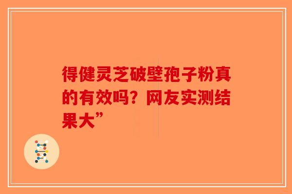得健灵芝破壁孢子粉真的有效吗？网友实测结果大”