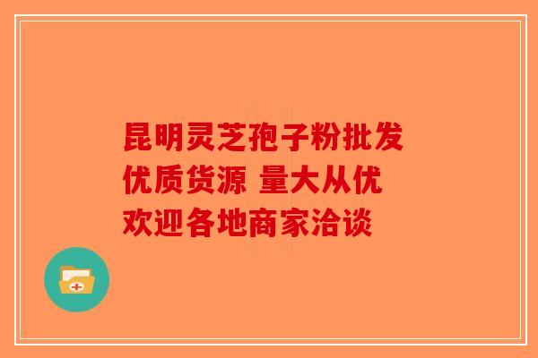 昆明灵芝孢子粉批发 优质货源 量大从优 欢迎各地商家洽谈