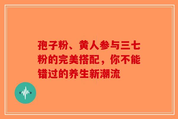 孢子粉、黄人参与三七粉的完美搭配，你不能错过的养生新潮流