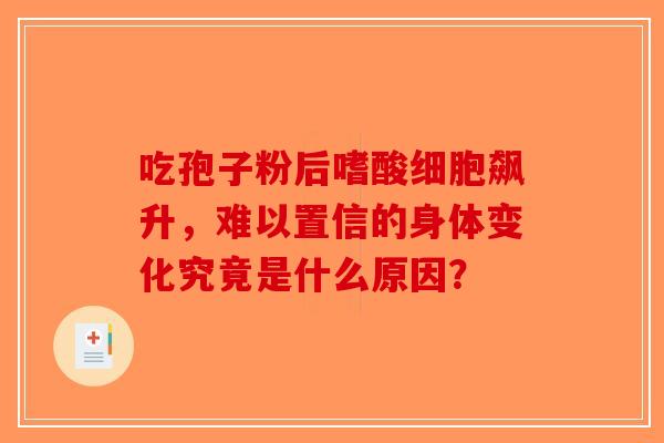 吃孢子粉后嗜酸细胞飙升，难以置信的身体变化究竟是什么原因？