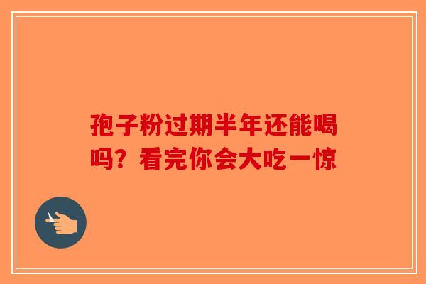 孢子粉过期半年还能喝吗？看完你会大吃一惊