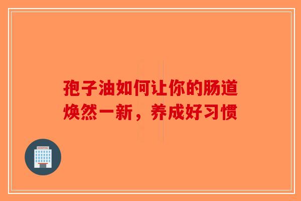 孢子油如何让你的肠道焕然一新，养成好习惯