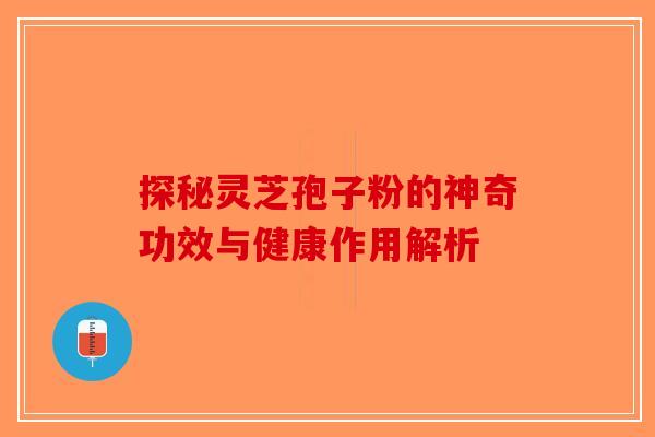 探秘灵芝孢子粉的神奇功效与健康作用解析
