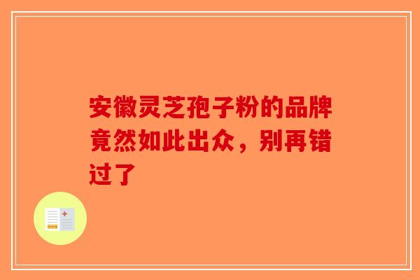 安徽灵芝孢子粉的品牌竟然如此出众，别再错过了