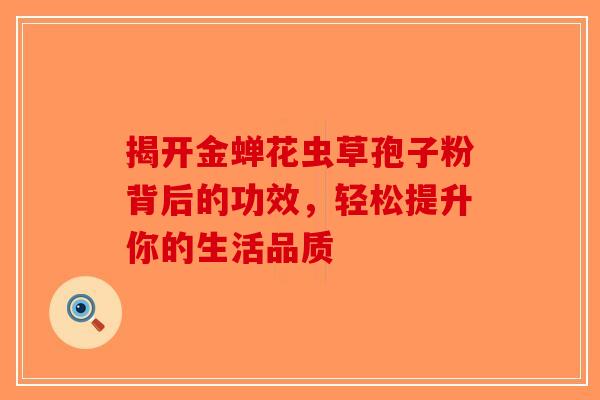揭开金蝉花虫草孢子粉背后的功效，轻松提升你的生活品质