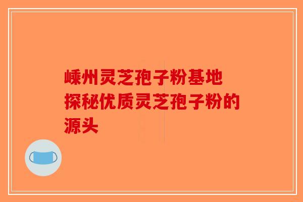 嵊州灵芝孢子粉基地 探秘优质灵芝孢子粉的源头
