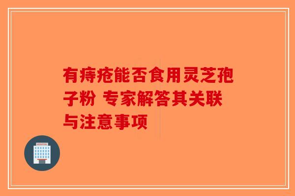 有痔疮能否食用灵芝孢子粉 专家解答其关联与注意事项