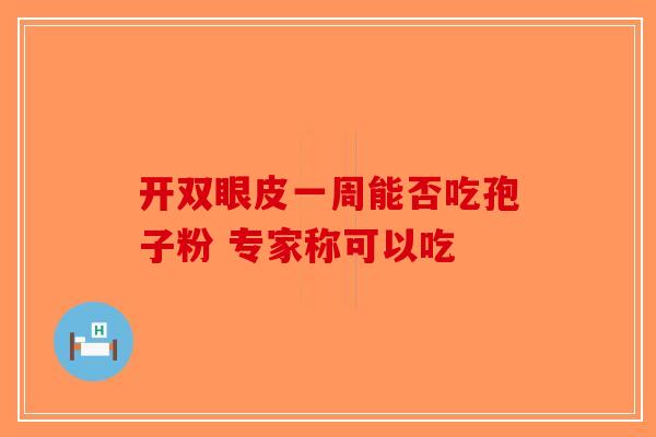 开双眼皮一周能否吃孢子粉 专家称可以吃