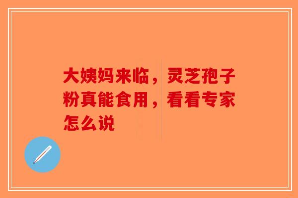 大姨妈来临，灵芝孢子粉真能食用，看看专家怎么说