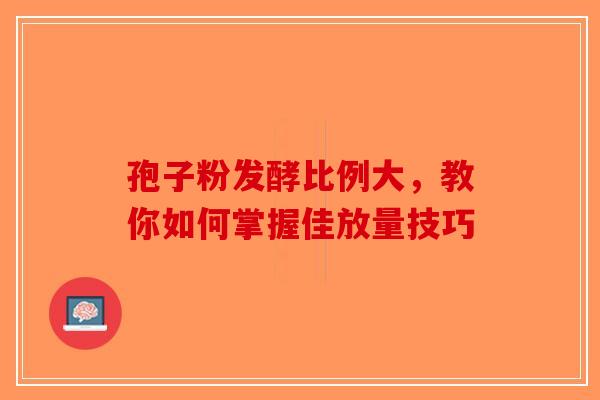 孢子粉发酵比例大，教你如何掌握佳放量技巧
