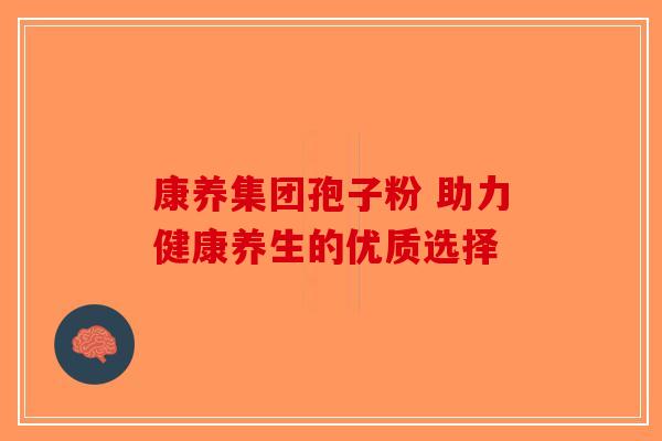 康养集团孢子粉 助力健康养生的优质选择