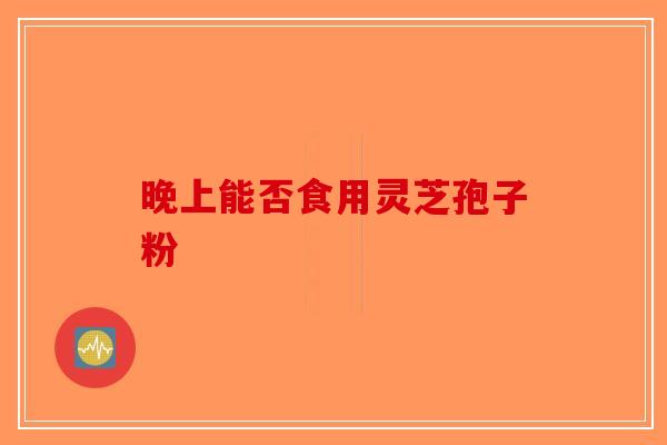 晚上能否食用灵芝孢子粉