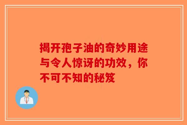 揭开孢子油的奇妙用途与令人惊讶的功效，你不可不知的秘笈