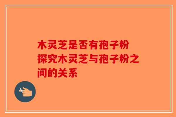 木灵芝是否有孢子粉 探究木灵芝与孢子粉之间的关系