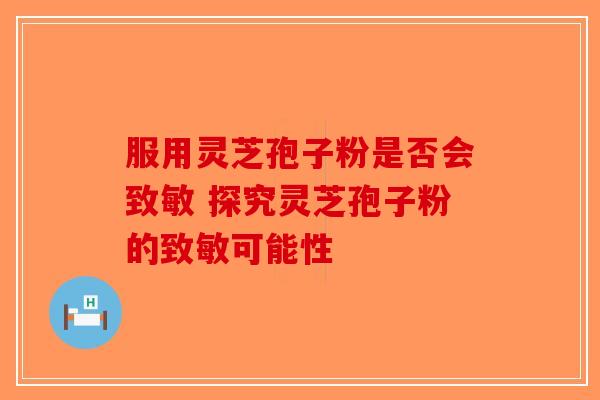 服用灵芝孢子粉是否会致敏 探究灵芝孢子粉的致敏可能性