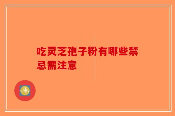 吃灵芝孢子粉有哪些禁忌需注意