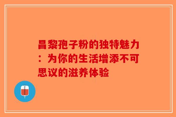 昌黎孢子粉的独特魅力：为你的生活增添不可思议的滋养体验