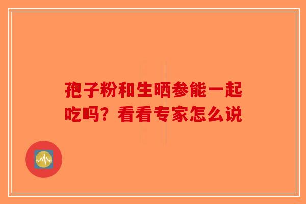 孢子粉和生晒参能一起吃吗？看看专家怎么说