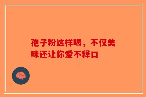 孢子粉这样喝，不仅美味还让你爱不释口