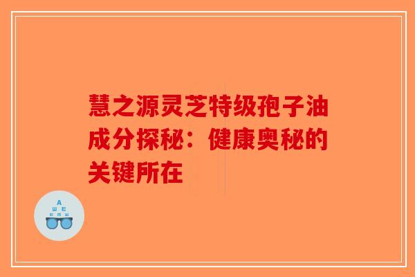 慧之源灵芝特级孢子油成分探秘：健康奥秘的关键所在